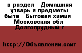  в раздел : Домашняя утварь и предметы быта » Бытовая химия . Московская обл.,Долгопрудный г.